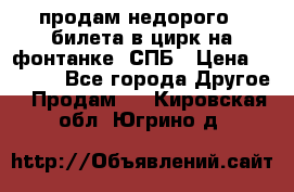 продам недорого 3 билета в цирк на фонтанке, СПБ › Цена ­ 2 000 - Все города Другое » Продам   . Кировская обл.,Югрино д.